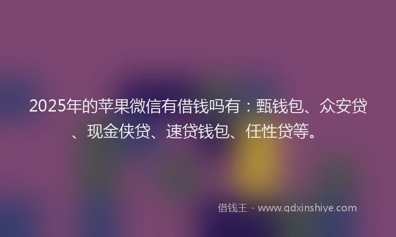 2025年的苹果微信有借钱吗有：甄钱包、众安贷、现金侠贷、速贷钱包、任性贷等。