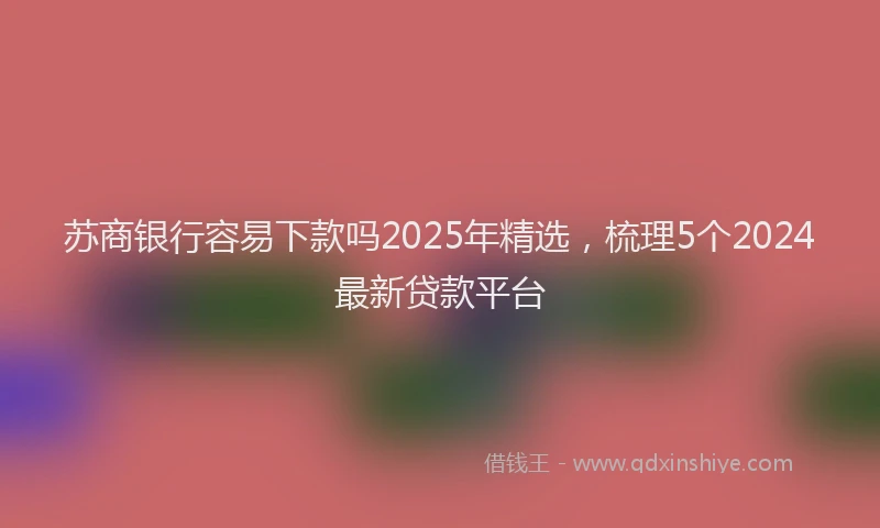 苏商银行容易下款吗2025年精选，梳理5个2024最新贷款平台
