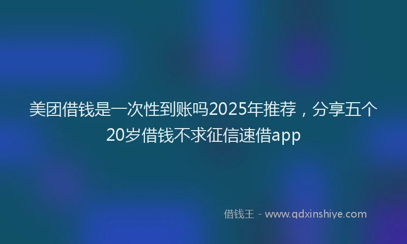 美团借钱是一次性到账吗2025年推荐，分享五个20岁借钱不求征信速借app