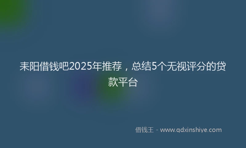 耒阳借钱吧2025年推荐，总结5个无视评分的贷款平台