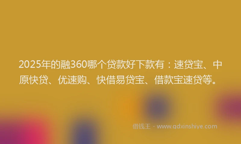 2025年的融360哪个贷款好下款有：速贷宝、中原快贷、优速购、快借易贷宝、借款宝速贷等。