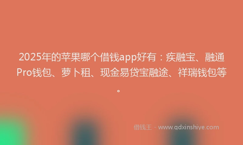 2025年的苹果哪个借钱app好有：疾融宝、融通Pro钱包、萝卜租、现金易贷宝融途、祥瑞钱包等。