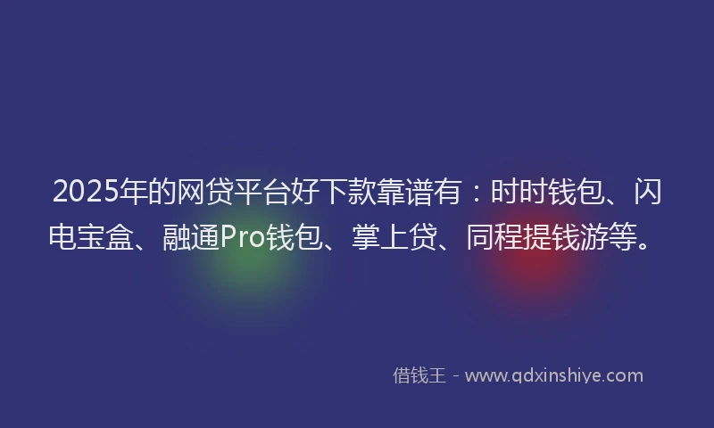 2025年的网贷平台好下款靠谱有：时时钱包、闪电宝盒、融通Pro钱包、掌上贷、同程提钱游等。