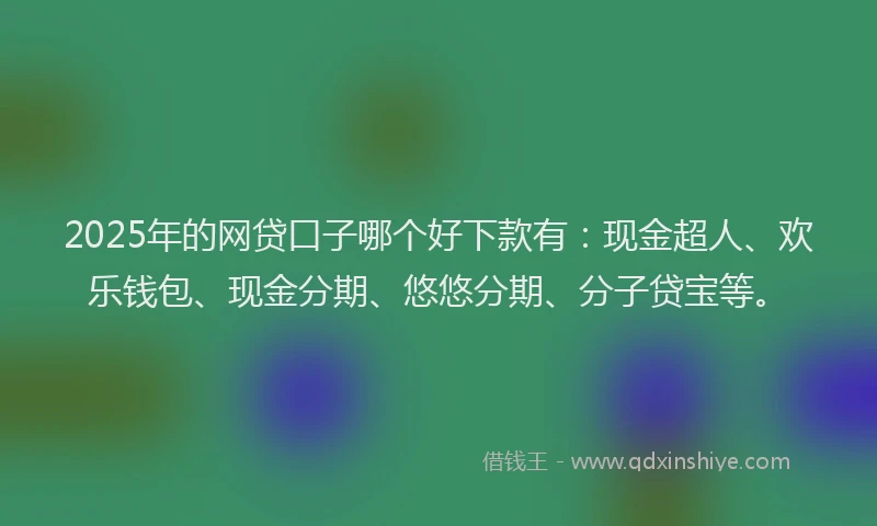 2025年的网贷口子哪个好下款有：现金超人、欢乐钱包、现金分期、悠悠分期、分子贷宝等。