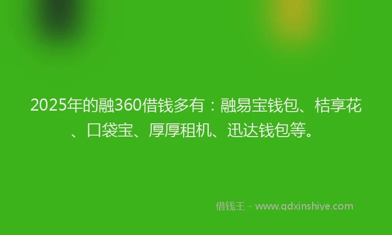 2025年的融360借钱多有：融易宝钱包、桔享花、口袋宝、厚厚租机、迅达钱包等。