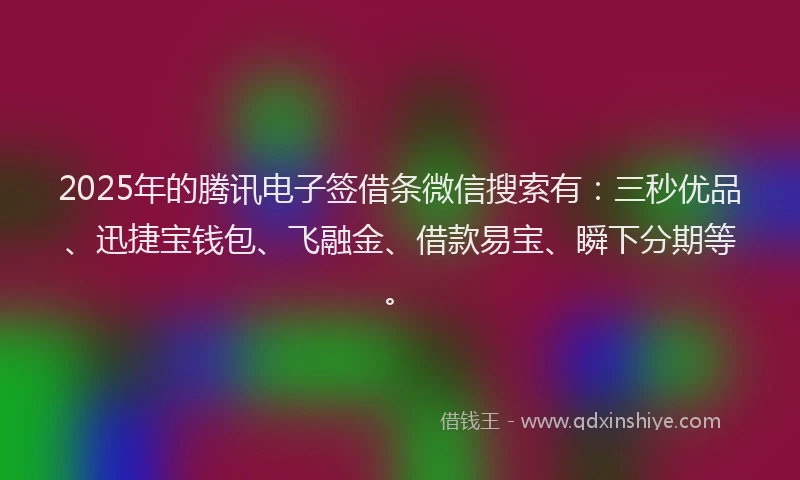 2025年的腾讯电子签借条微信搜索有：三秒优品、迅捷宝钱包、飞融金、借款易宝、瞬下分期等。
