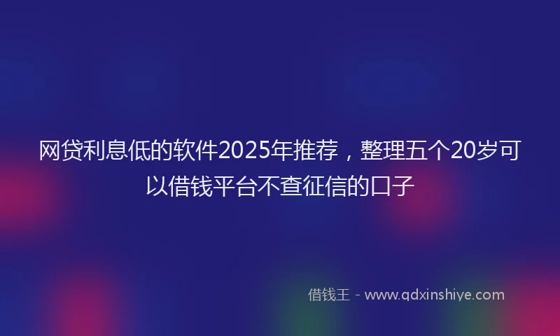 网贷利息低的软件2025年推荐，整理五个20岁可以借钱平台不查征信的口子
