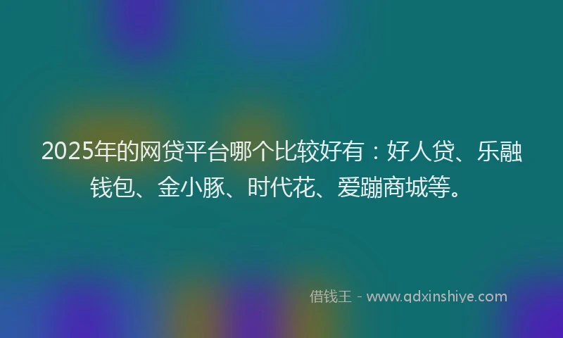 2025年的网贷平台哪个比较好有：好人贷、乐融钱包、金小豚、时代花、爱蹦商城等。