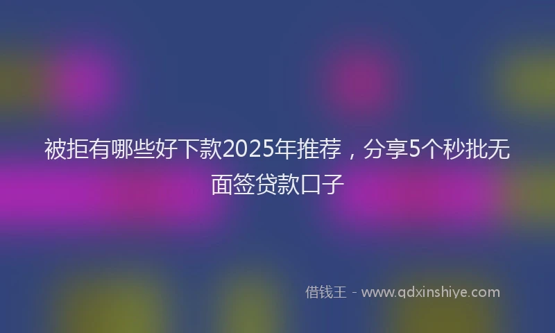 被拒有哪些好下款2025年推荐，分享5个秒批无面签贷款口子