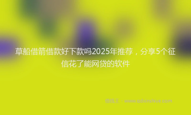 草船借箭借款好下款吗2025年推荐，分享5个征信花了能网贷的软件