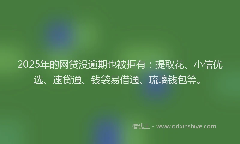 2025年的网贷没逾期也被拒有：提取花、小信优选、速贷通、钱袋易借通、琉璃钱包等。