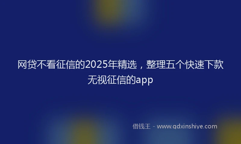 网贷不看征信的2025年精选，整理五个快速下款无视征信的app