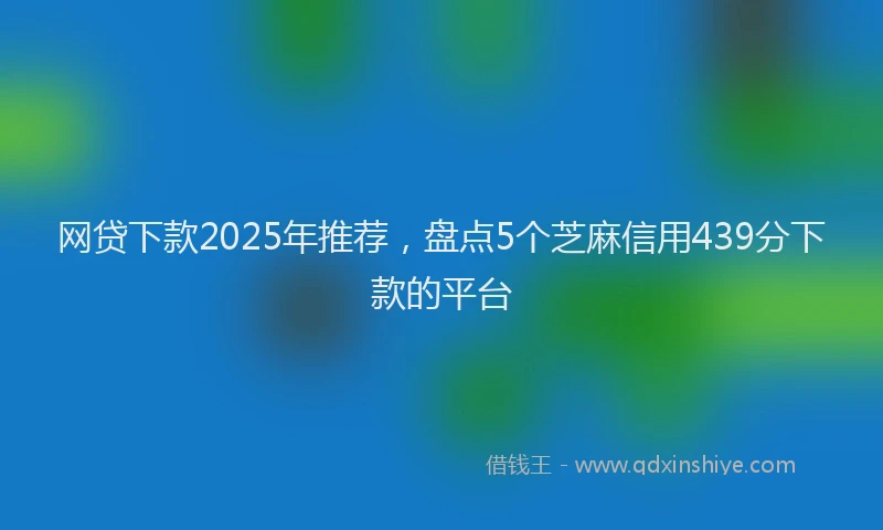 网贷下款2025年推荐，盘点5个芝麻信用439分下款的平台