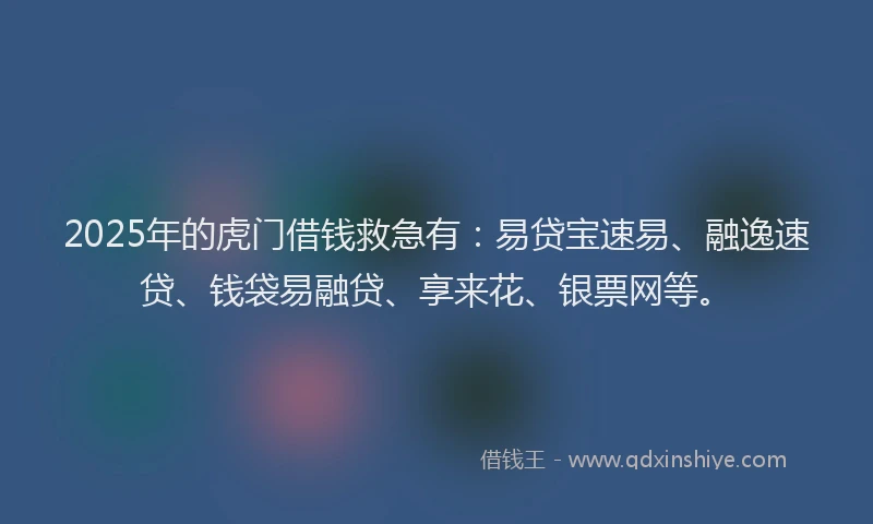2025年的虎门借钱救急有：易贷宝速易、融逸速贷、钱袋易融贷、享来花、银票网等。