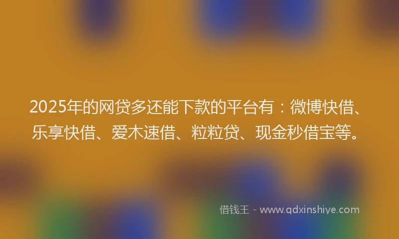 2025年的网贷多还能下款的平台有：微博快借、乐享快借、爱木速借、粒粒贷、现金秒借宝等。