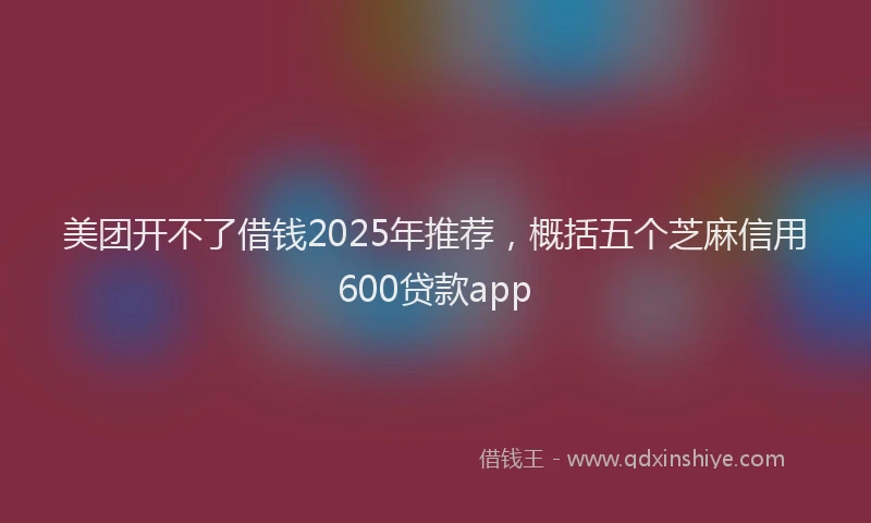 美团开不了借钱2025年推荐，概括五个芝麻信用600贷款app