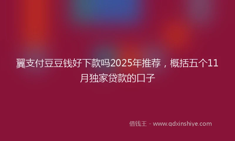 翼支付豆豆钱好下款吗2025年推荐，概括五个11月独家贷款的口子