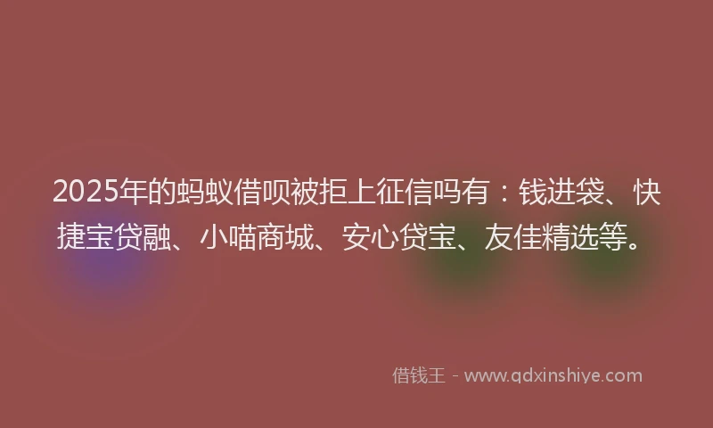 2025年的蚂蚁借呗被拒上征信吗有：钱进袋、快捷宝贷融、小喵商城、安心贷宝、友佳精选等。