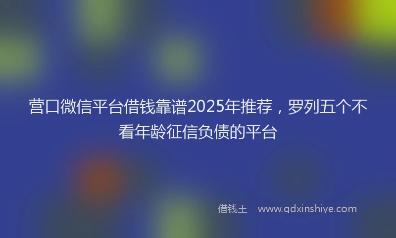 营口微信平台借钱靠谱2025年推荐，罗列五个不看年龄征信负债的平台