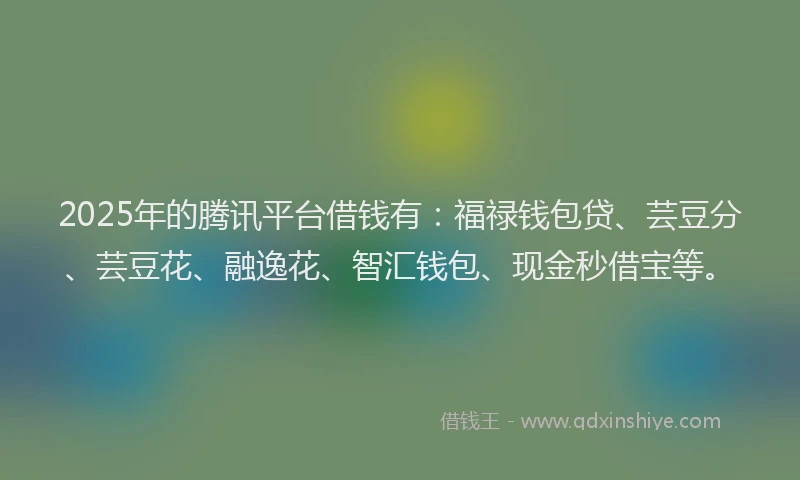 2025年的腾讯平台借钱有：福禄钱包贷、芸豆分、芸豆花、融逸花、智汇钱包、现金秒借宝等。