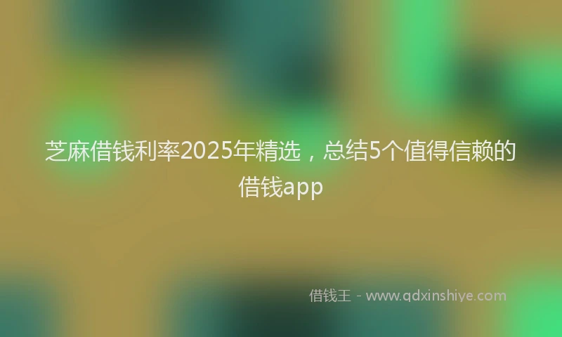 芝麻借钱利率2025年精选，总结5个值得信赖的借钱app