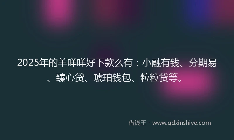 2025年的羊咩咩好下款么有：小融有钱、分期易、臻心贷、琥珀钱包、粒粒贷等。