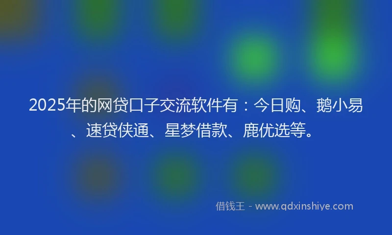 2025年的网贷口子交流软件有：今日购、鹅小易、速贷侠通、星梦借款、鹿优选等。