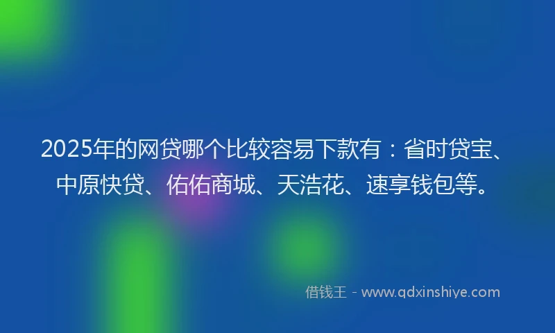 2025年的网贷哪个比较容易下款有：省时贷宝、中原快贷、佑佑商城、天浩花、速享钱包等。