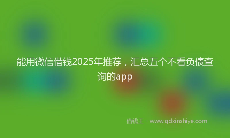 能用微信借钱2025年推荐，汇总五个不看负债查询的app