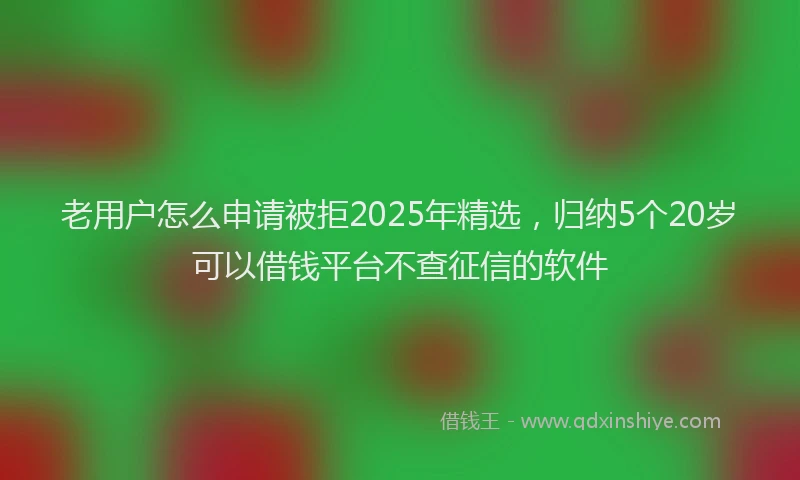老用户怎么申请被拒2025年精选，归纳5个20岁可以借钱平台不查征信的软件