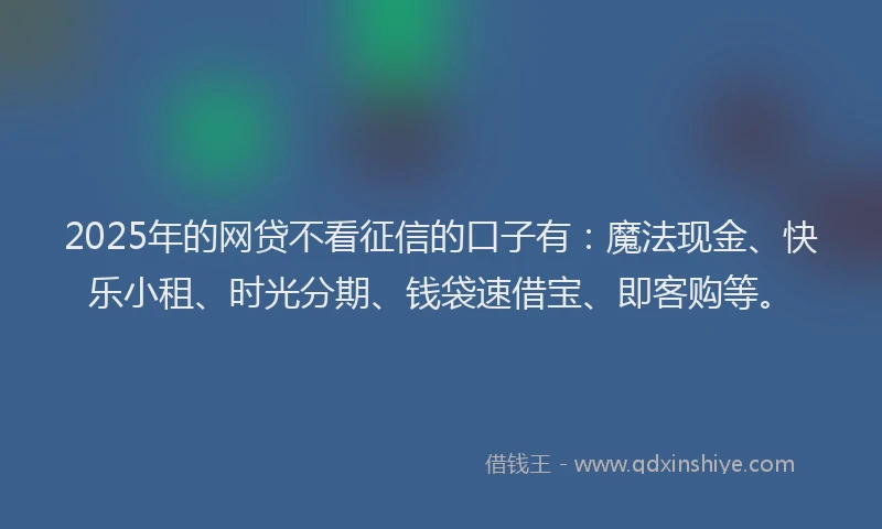 2025年的网贷不看征信的口子有：魔法现金、快乐小租、时光分期、钱袋速借宝、即客购等。
