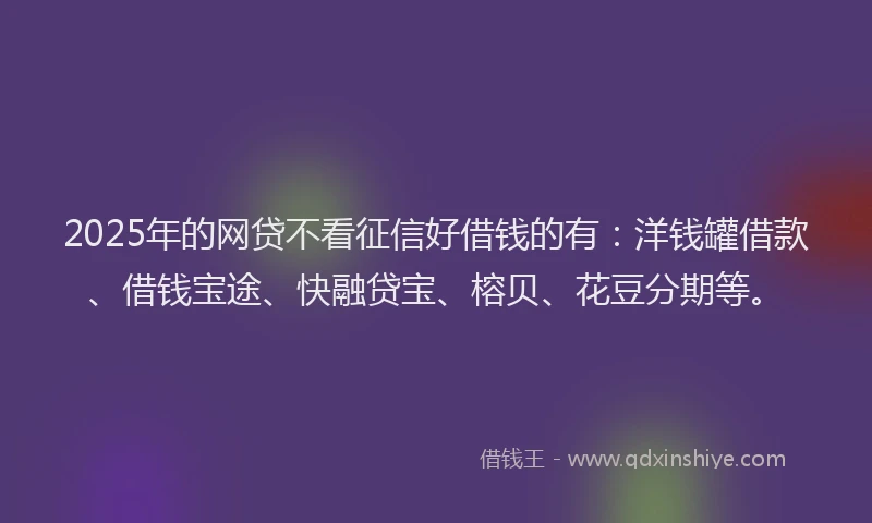 2025年的网贷不看征信好借钱的有：洋钱罐借款、借钱宝途、快融贷宝、榕贝、花豆分期等。