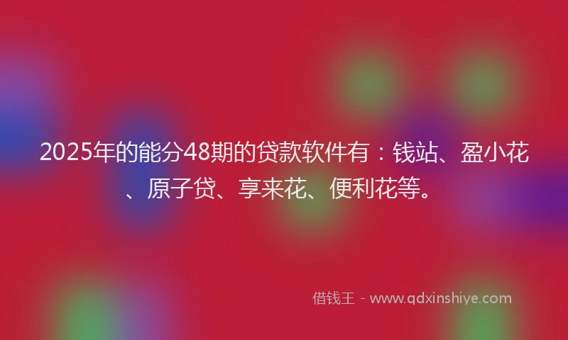 2025年的能分48期的贷款软件有：钱站、盈小花、原子贷、享来花、便利花等。
