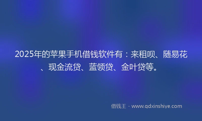 2025年的苹果手机借钱软件有：来租呗、随易花、现金流贷、蓝领贷、金叶贷等。