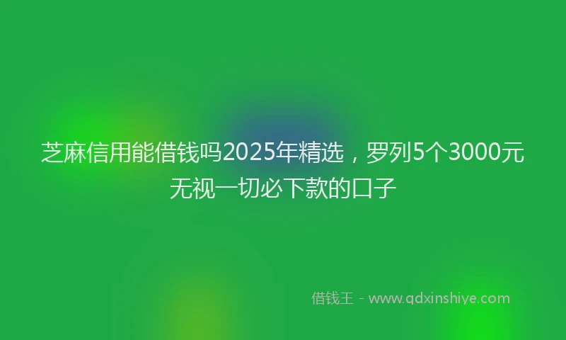 芝麻信用能借钱吗2025年精选，罗列5个3000元无视一切必下款的口子
