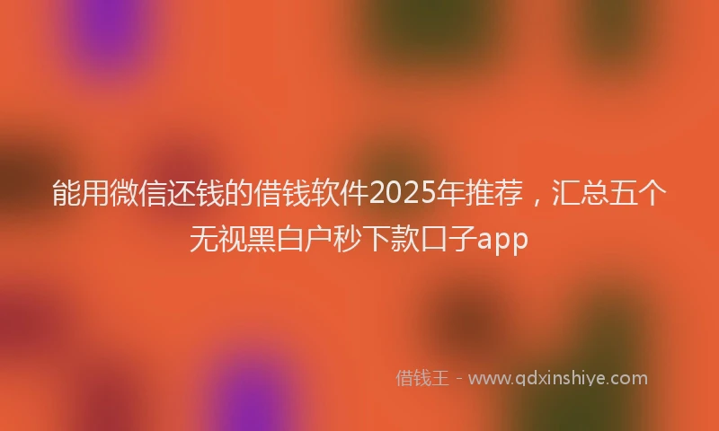 能用微信还钱的借钱软件2025年推荐，汇总五个无视黑白户秒下款口子app