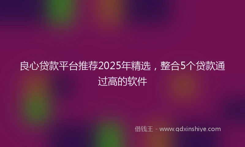 良心贷款平台推荐2025年精选，整合5个贷款通过高的软件