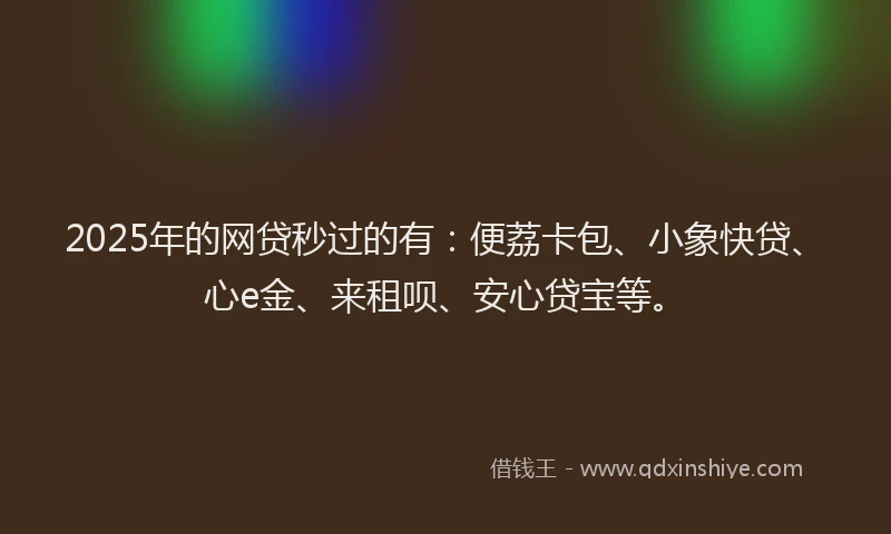 2025年的网贷秒过的有：便荔卡包、小象快贷、心e金、来租呗、安心贷宝等。