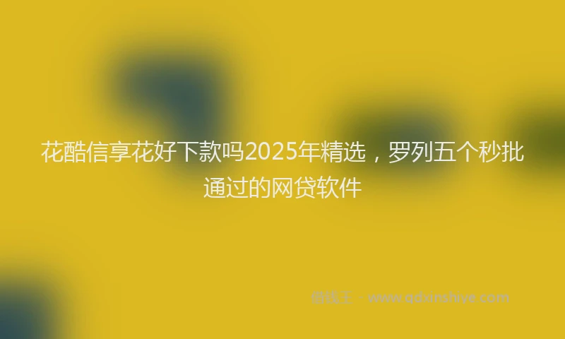 花酷信享花好下款吗2025年精选，罗列五个秒批通过的网贷软件