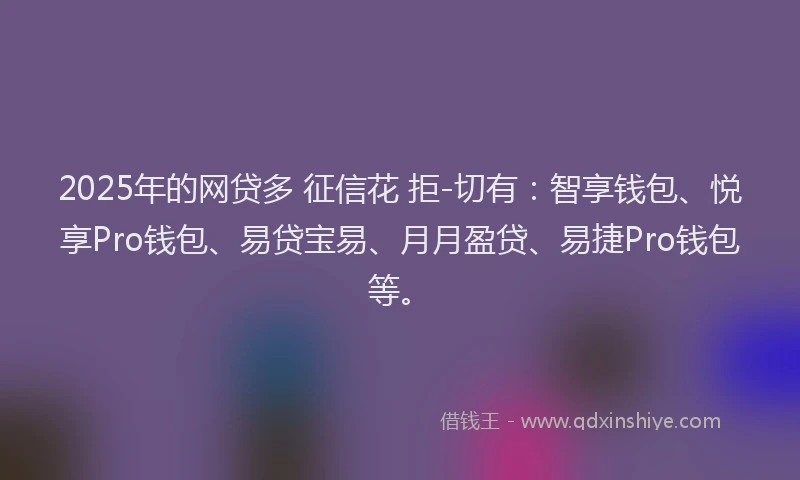 2025年的网贷多 征信花 拒-切有：智享钱包、悦享Pro钱包、易贷宝易、月月盈贷、易捷Pro钱包等。