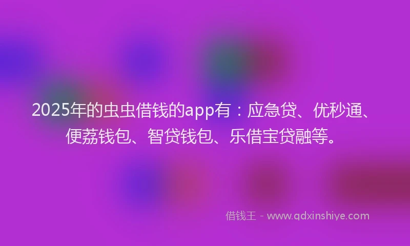 2025年的虫虫借钱的app有：应急贷、优秒通、便荔钱包、智贷钱包、乐借宝贷融等。