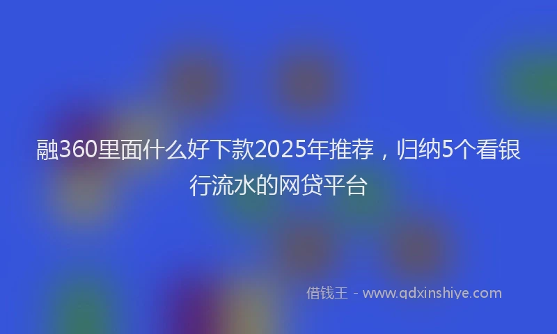 融360里面什么好下款2025年推荐，归纳5个看银行流水的网贷平台