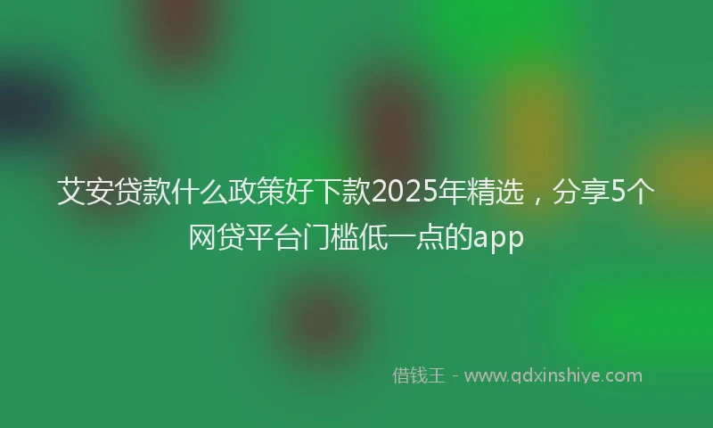 艾安贷款什么政策好下款2025年精选，分享5个网贷平台门槛低一点的app