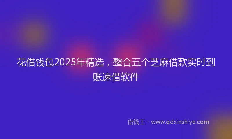花借钱包2025年精选，整合五个芝麻借款实时到账速借软件