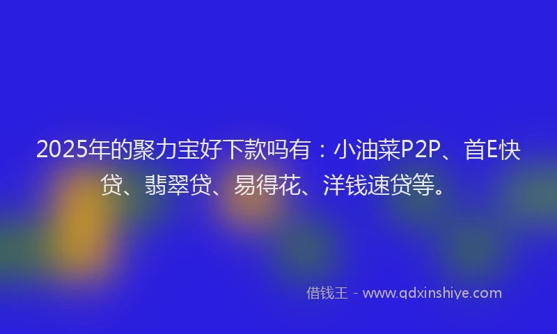2025年的聚力宝好下款吗有：小油菜P2P、首E快贷、翡翠贷、易得花、洋钱速贷等。