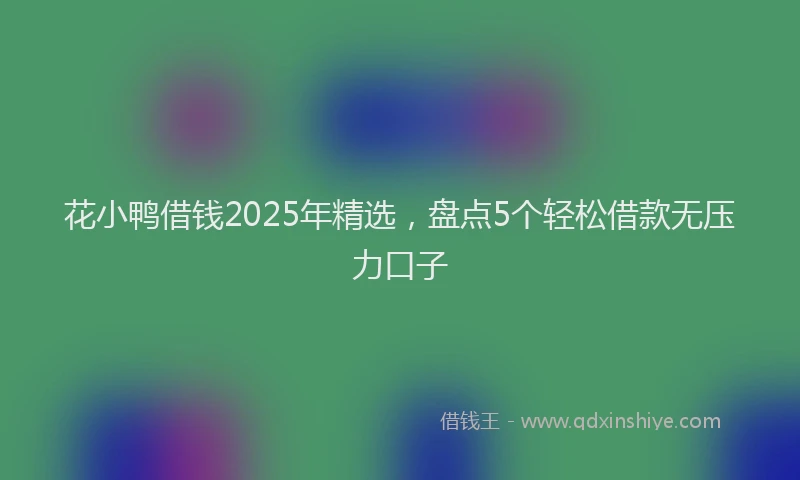 花小鸭借钱2025年精选，盘点5个轻松借款无压力口子