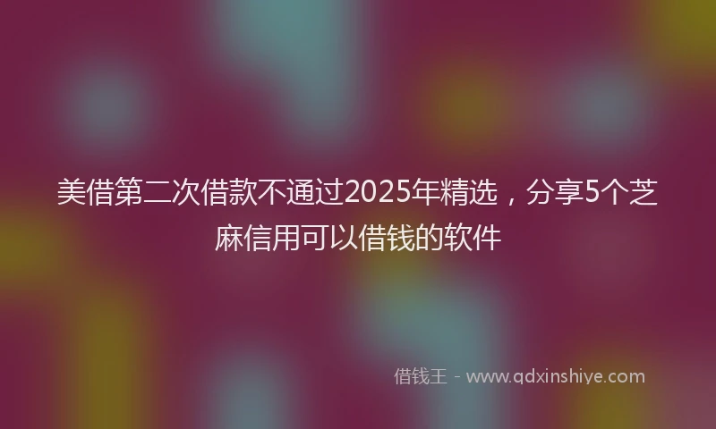 美借第二次借款不通过2025年精选，分享5个芝麻信用可以借钱的软件