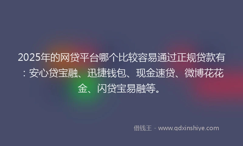 2025年的网贷平台哪个比较容易通过正规贷款有：安心贷宝融、迅捷钱包、现金速贷、微博花花金、闪贷宝易融等。