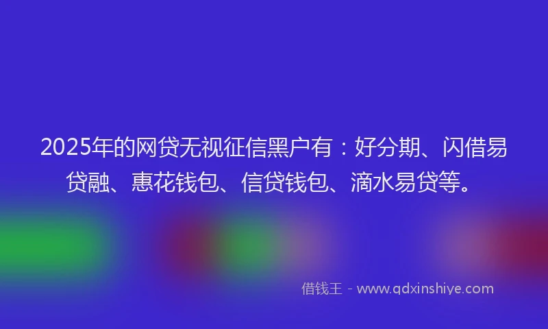 2025年的网贷无视征信黑户有：好分期、闪借易贷融、惠花钱包、信贷钱包、滴水易贷等。