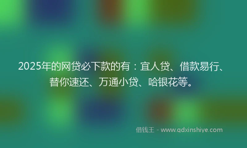 2025年的网贷必下款的有：宜人贷、借款易行、替你速还、万通小贷、哈银花等。